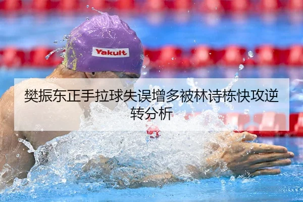 樊振东正手拉球失误增多被林诗栋快攻逆转分析